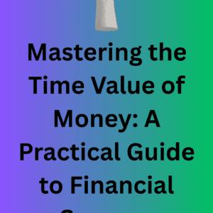 Mastering the Time Value of Money: A Practical Guide to Financial Success